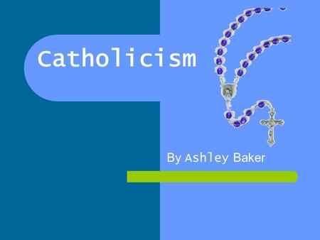 Catholicism By Ashley Baker.