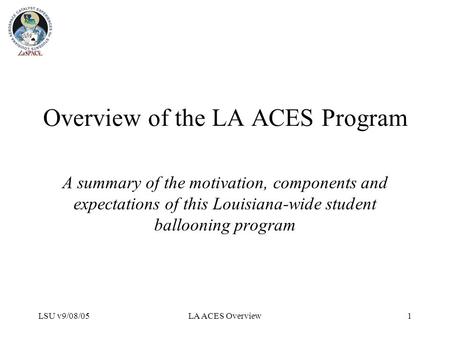 LSU v9/08/05LA ACES Overview1 Overview of the LA ACES Program A summary of the motivation, components and expectations of this Louisiana-wide student ballooning.