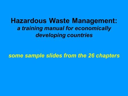 Hazardous Waste Management: a training manual for economically developing countries some sample slides from the 26 chapters.