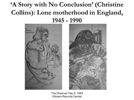 The Observer, May 5, 1963 (Modern Records Centre) ‘A Story with No Conclusion’ (Christine Collins): Lone motherhood in England, 1945 - 1990.