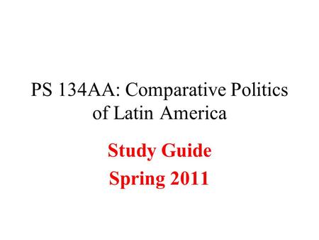 PS 134AA: Comparative Politics of Latin America Study Guide Spring 2011.