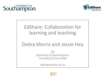 EdShare: Collaboration for learning and teaching Debra Morris and Jessie Hey ISS University of Southampton, Thursday 19 June 2008 edshare.soton.ac.uk.