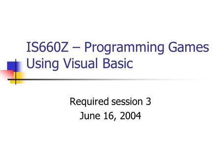 IS660Z – Programming Games Using Visual Basic Required session 3 June 16, 2004.