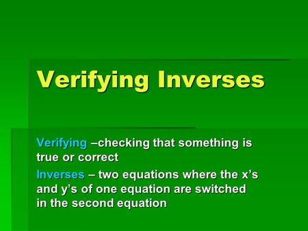 Verifying Inverses Verifying –checking that something is true or correct Inverses – two equations where the x’s and y’s of one equation are switched in.
