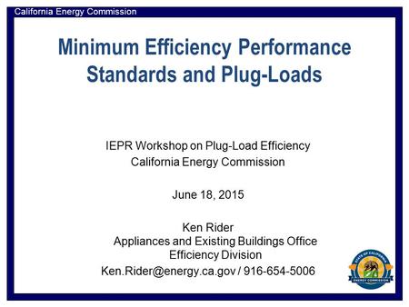 California Energy Commission Minimum Efficiency Performance Standards and Plug-Loads IEPR Workshop on Plug-Load Efficiency California Energy Commission.