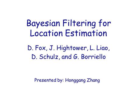 Bayesian Filtering for Location Estimation D. Fox, J. Hightower, L. Liao, D. Schulz, and G. Borriello Presented by: Honggang Zhang.