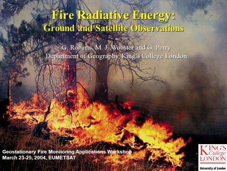 G. Roberts, M. J. Wooster and G. Perry Department of Geography, King’s College London Fire Radiative Energy: Ground and Satellite Observations Geostationary.