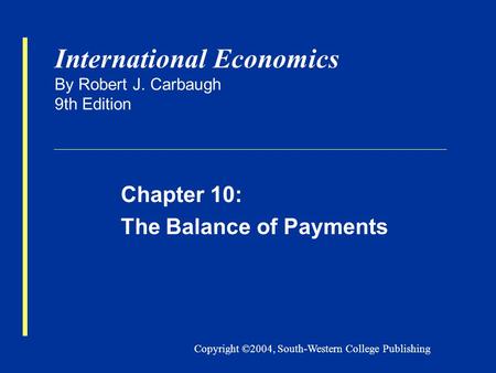 Copyright ©2004, South-Western College Publishing International Economics By Robert J. Carbaugh 9th Edition Chapter 10: The Balance of Payments.