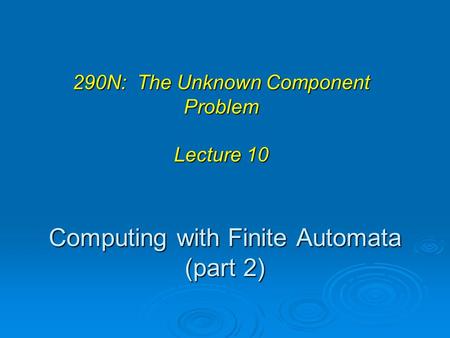 Computing with Finite Automata (part 2) 290N: The Unknown Component Problem Lecture 10.