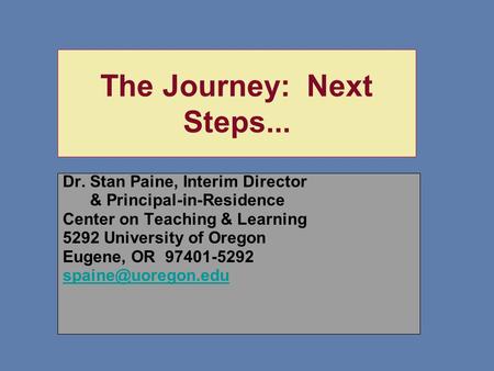 The Journey: Next Steps... Dr. Stan Paine, Interim Director & Principal-in-Residence Center on Teaching & Learning 5292 University of Oregon Eugene, OR.