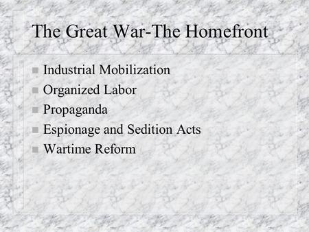 The Great War-The Homefront n Industrial Mobilization n Organized Labor n Propaganda n Espionage and Sedition Acts n Wartime Reform.