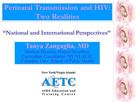 Perinatal Transmission and HIV: Two Realities “National and International Perspectives” Tanya Zangaglia, MD Medical Director, Project Streetbeat Curriculum.
