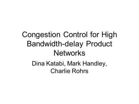 Congestion Control for High Bandwidth-delay Product Networks Dina Katabi, Mark Handley, Charlie Rohrs.