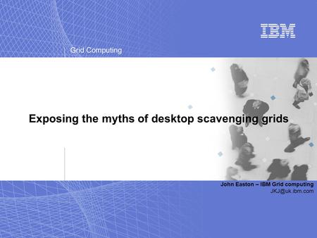 Grid Computing Exposing the myths of desktop scavenging grids John Easton – IBM Grid computing