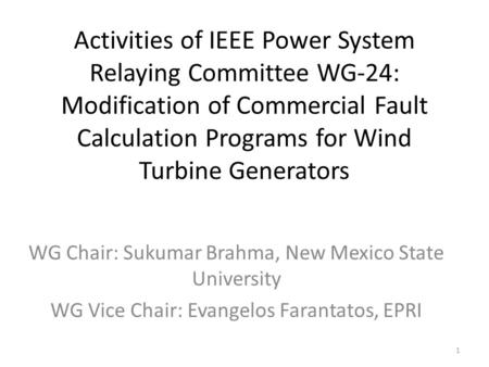 Activities of IEEE Power System Relaying Committee WG-24: Modification of Commercial Fault Calculation Programs for Wind Turbine Generators WG Chair: Sukumar.