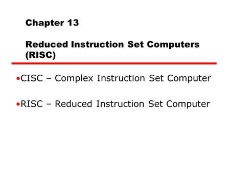Chapter 13 Reduced Instruction Set Computers (RISC) CISC – Complex Instruction Set Computer RISC – Reduced Instruction Set Computer.