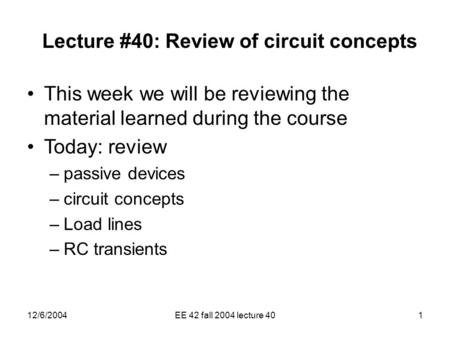 12/6/2004EE 42 fall 2004 lecture 401 Lecture #40: Review of circuit concepts This week we will be reviewing the material learned during the course Today: