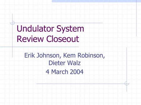 Undulator System Review Closeout Erik Johnson, Kem Robinson, Dieter Walz 4 March 2004.