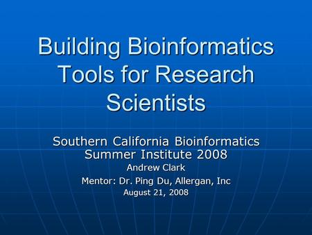 Building Bioinformatics Tools for Research Scientists Southern California Bioinformatics Summer Institute 2008 Andrew Clark Mentor: Dr. Ping Du, Allergan,
