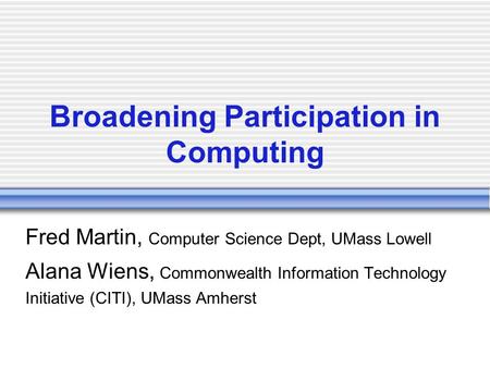 Broadening Participation in Computing Fred Martin, Computer Science Dept, UMass Lowell Alana Wiens, Commonwealth Information Technology Initiative (CITI),