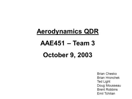 Aerodynamics QDR AAE451 – Team 3 October 9, 2003 Brian Chesko Brian Hronchek Ted Light Doug Mousseau Brent Robbins Emil Tchilian.