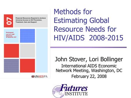 Methods for Estimating Global Resource Needs for HIV/AIDS 2008-2015 John Stover, Lori Bollinger International AIDS Economic Network Meeting, Washington,