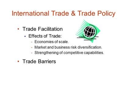 International Trade & Trade Policy Trade Facilitation  Effects of Trade: -Economies of scale. -Market and business risk diversification. -Strengthening.
