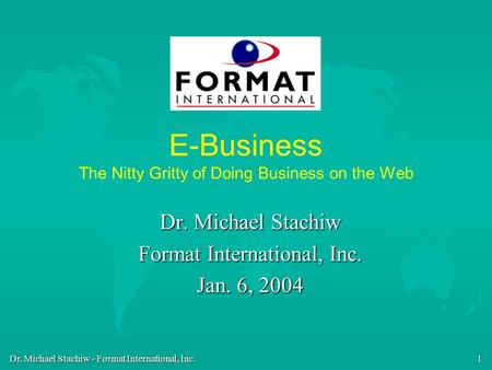 Dr. Michael Stachiw - Format International, Inc. 1 E-Business The Nitty Gritty of Doing Business on the Web Dr. Michael Stachiw Format International, Inc.