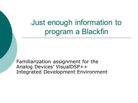 Just enough information to program a Blackfin Familiarization assignment for the Analog Devices’ VisualDSP++ Integrated Development Environment.