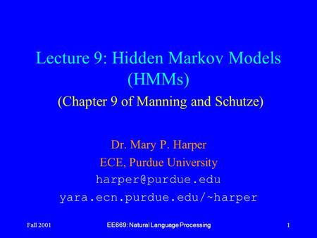 Fall 2001 EE669: Natural Language Processing 1 Lecture 9: Hidden Markov Models (HMMs) (Chapter 9 of Manning and Schutze) Dr. Mary P. Harper ECE, Purdue.