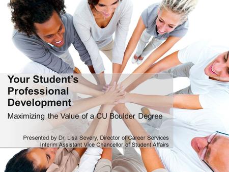 Maximizing the Value of a CU Boulder Degree Your Student’s Professional Development Presented by Dr. Lisa Severy, Director of Career Services Interim Assistant.