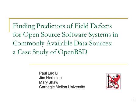 1 Finding Predictors of Field Defects for Open Source Software Systems in Commonly Available Data Sources: a Case Study of OpenBSD Paul Luo Li Jim Herbsleb.