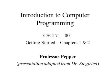 Introduction to Computer Programming CSC171 – 001 Getting Started – Chapters 1 & 2 Professor Pepper (presentation adapted from Dr. Siegfried)