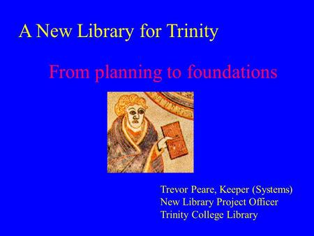 From planning to foundations Trevor Peare, Keeper (Systems) New Library Project Officer Trinity College Library A New Library for Trinity.