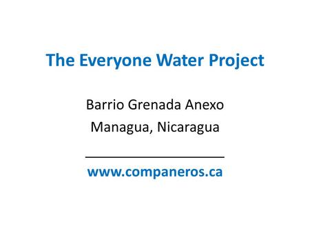 The Everyone Water Project Barrio Grenada Anexo Managua, Nicaragua ________________ www.companeros.ca.