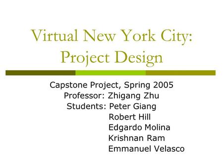 Virtual New York City: Project Design Capstone Project, Spring 2005 Professor: Zhigang Zhu Students: Peter Giang Robert Hill Edgardo Molina Krishnan Ram.