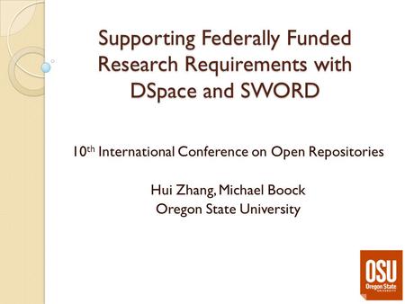 Supporting Federally Funded Research Requirements with DSpace and SWORD 10 th International Conference on Open Repositories Hui Zhang, Michael Boock Oregon.
