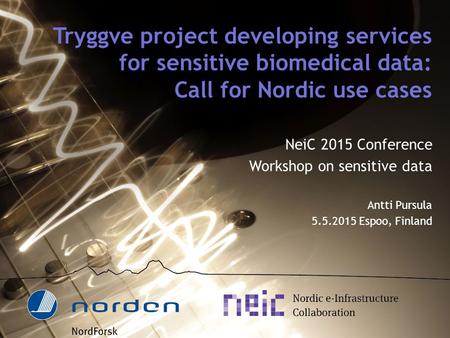 Tryggve project developing services for sensitive biomedical data: Call for Nordic use cases NeiC 2015 Conference Workshop on sensitive data Antti Pursula.