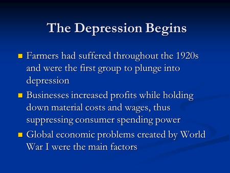 The Depression Begins Farmers had suffered throughout the 1920s and were the first group to plunge into depression Farmers had suffered throughout the.