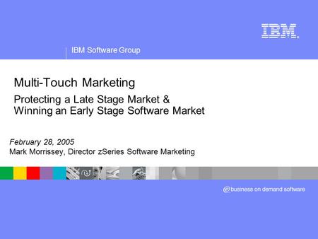 IBM Software Group ® Multi-Touch Marketing Protecting a Late Stage Market & Winning an Early Stage Software Market February 28, 2005 Mark Morrissey, Director.