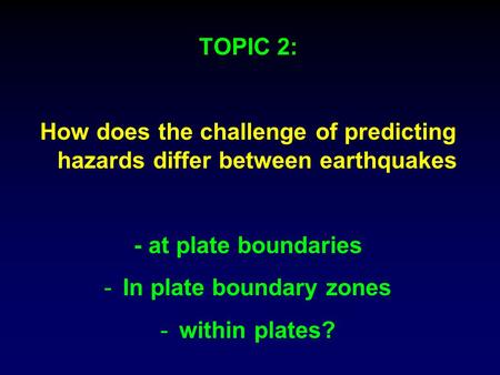 TOPIC 2: How does the challenge of predicting hazards differ between earthquakes - at plate boundaries -In plate boundary zones -within plates?