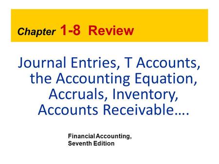 Chapter 1-8 Review Journal Entries, T Accounts, the Accounting Equation, Accruals, Inventory, Accounts Receivable…. Financial Accounting, Seventh Edition.