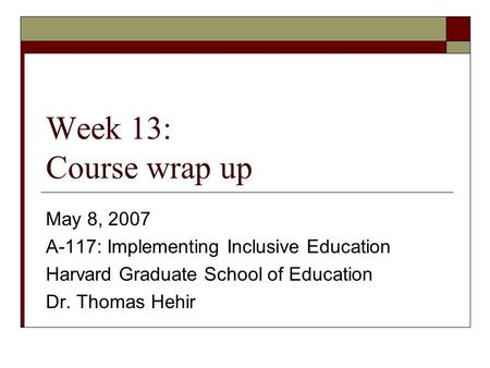 Week 13: Course wrap up May 8, 2007 A-117: Implementing Inclusive Education Harvard Graduate School of Education Dr. Thomas Hehir.