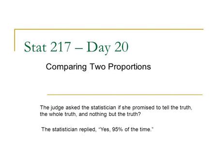 Stat 217 – Day 20 Comparing Two Proportions The judge asked the statistician if she promised to tell the truth, the whole truth, and nothing but the truth?