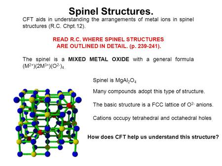 Spinel Structures. CFT aids in understanding the arrangements of metal ions in spinel structures (R.C. Chpt.12). READ R.C. WHERE SPINEL STRUCTURES ARE.