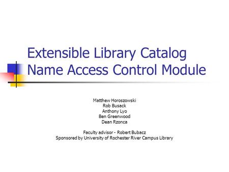 Extensible Library Catalog Name Access Control Module Matthew Horoszowski Rob Busack Anthony Lyo Ben Greenwood Dean Rzonca Faculty advisor - Robert Bubacz.