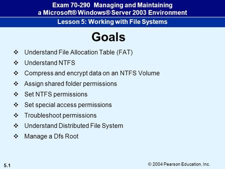 5.1 © 2004 Pearson Education, Inc. Exam 70-290 Managing and Maintaining a Microsoft® Windows® Server 2003 Environment Lesson 5: Working with File Systems.