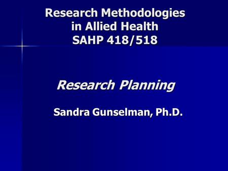 Research Methodologies in Allied Health SAHP 418/518 Research Planning Sandra Gunselman, Ph.D.