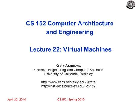 April 22, 2010CS152, Spring 2010 CS 152 Computer Architecture and Engineering Lecture 22: Virtual Machines Krste Asanovic Electrical Engineering and Computer.