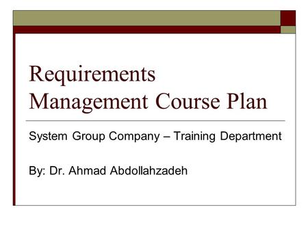 Requirements Management Course Plan System Group Company – Training Department By: Dr. Ahmad Abdollahzadeh.